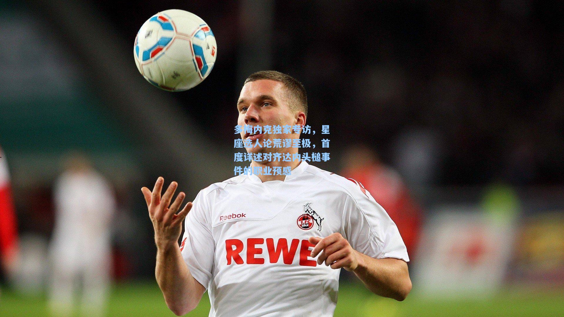 多梅内克独家专访，星座选人论荒谬至极，首度详述对齐达内头槌事件的职业预感