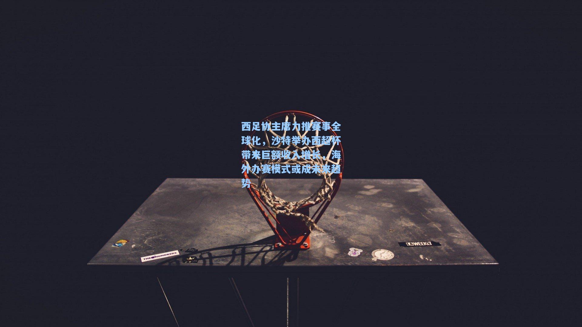 西足协主席力推赛事全球化，沙特举办西超杯带来巨额收入增长，海外办赛模式或成未来趋势